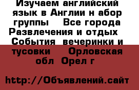 Изучаем английский язык в Англии.н абор группы. - Все города Развлечения и отдых » События, вечеринки и тусовки   . Орловская обл.,Орел г.